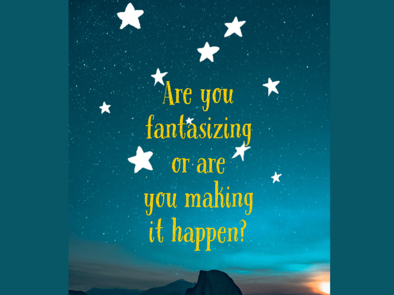 Are you fantasizing or are you making it&nbsp;happen?